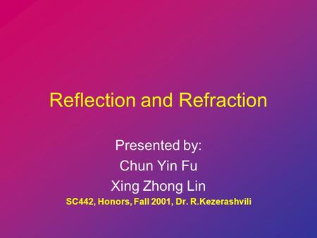 Reflection and Refraction Presented by: Chun Yin Fu Xing Zhong Lin SC442, Honors, Fall 2001, Dr. R.Kezerashvili.
