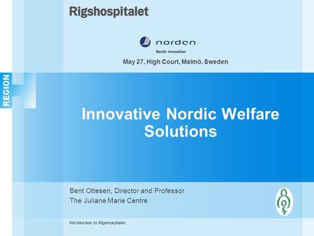 Innovative Nordic Welfare Solutions Bent Ottesen, Director and Professor The Juliane Marie Centre Introduction to Rigshospitalet May 27, High Court, Malmö,