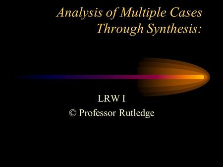 Analysis of Multiple Cases Through Synthesis: LRW I © Professor Rutledge.