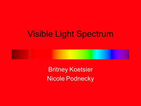 Visible Light Spectrum Britney Koetsier Nicole Podnecky.