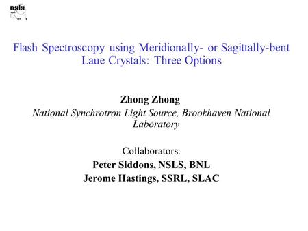Flash Spectroscopy using Meridionally- or Sagittally-bent Laue Crystals: Three Options Zhong Zhong National Synchrotron Light Source, Brookhaven National.