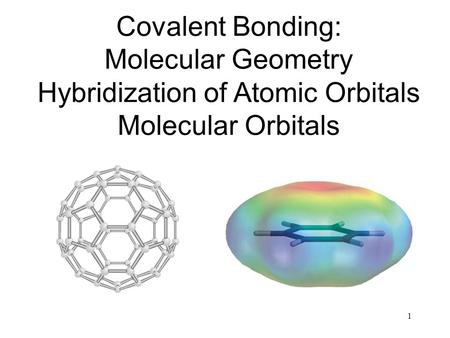 1 Covalent Bonding: Molecular Geometry Hybridization of Atomic Orbitals Molecular Orbitals.