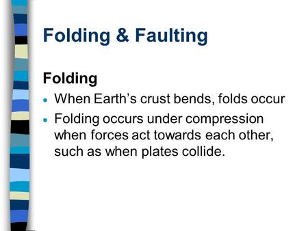 Folding & Faulting Folding  When Earth’s crust bends, folds occur  Folding occurs under compression when forces act towards each other, such as when.