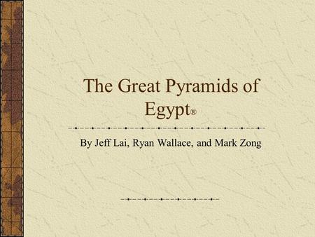 The Great Pyramids of Egypt ® By Jeff Lai, Ryan Wallace, and Mark Zong.