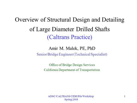 ADSC/CALTRANS CIDH Pile Workshop Spring 2008 1 Overview of Structural Design and Detailing of Large Diameter Drilled Shafts (Caltrans Practice) Amir M.