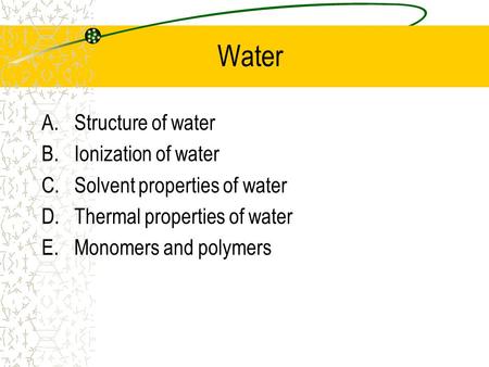 Water A.Structure of water B.Ionization of water C.Solvent properties of water D.Thermal properties of water E.Monomers and polymers.