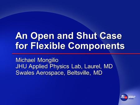 An Open and Shut Case for Flexible Components Michael Mongilio JHU Applied Physics Lab, Laurel, MD Swales Aerospace, Beltsville, MD.