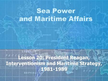 Sea Power and Maritime Affairs Lesson 20: President Reagan, Interventionism and Maritime Strategy, 1981-1989.