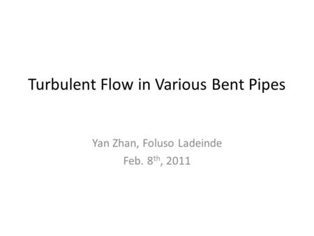 Turbulent Flow in Various Bent Pipes Yan Zhan, Foluso Ladeinde Feb. 8 th, 2011.