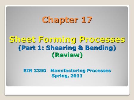 Chapter 17 Sheet Forming Processes (Part 1: Shearing & Bending) (Review) EIN 3390 Manufacturing Processes Spring, 2011 1.