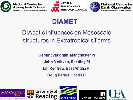 DIAMET DIAbatic influences on Mesoscale structures in Extratropical sTorms Geraint Vaughan, Manchester PI John Methven, Reading PI Ian Renfrew, East Anglia.