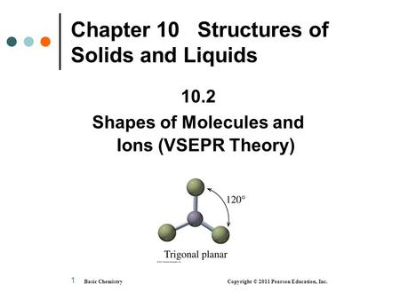 Basic Chemistry Copyright © 2011 Pearson Education, Inc. 1 Chapter 10 Structures of Solids and Liquids 10.2 Shapes of Molecules and Ions (VSEPR Theory)