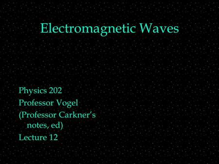 Electromagnetic Waves Physics 202 Professor Vogel (Professor Carkner’s notes, ed) Lecture 12.