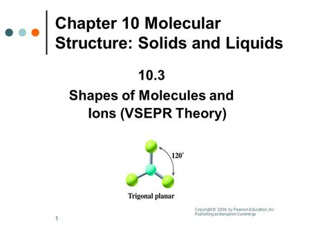 1 Chapter 10 Molecular Structure: Solids and Liquids 10.3 Shapes of Molecules and Ions (VSEPR Theory) Copyright © 2008 by Pearson Education, Inc. Publishing.
