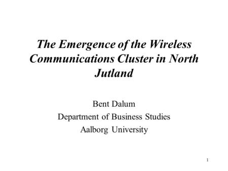 1 The Emergence of the Wireless Communications Cluster in North Jutland Bent Dalum Department of Business Studies Aalborg University.