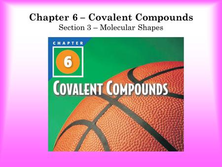 Chapter 6 – Covalent Compounds Section 3 – Molecular Shapes.