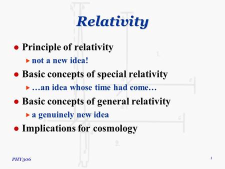 PHY306 1 Relativity Principle of relativity  not a new idea! Basic concepts of special relativity  …an idea whose time had come… Basic concepts of general.