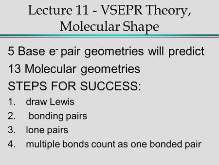 Lecture 11 - VSEPR Theory, Molecular Shape 5 Base e - pair geometries will predict 13 Molecular geometries STEPS FOR SUCCESS: 1.draw Lewis 2. bonding pairs.