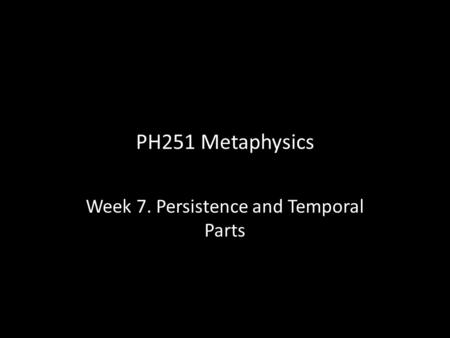 PH251 Metaphysics Week 7. Persistence and Temporal Parts.