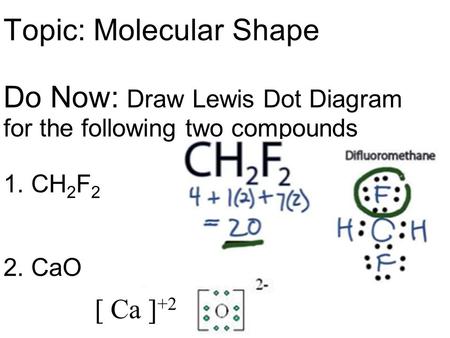 Topic: Molecular Shape Do Now: Draw Lewis Dot Diagram for the following two compounds 1. CH 2 F 2 2. CaO [ Ca ] +2.