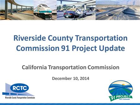 Riverside County Transportation Commission 91 Project Update California Transportation Commission December 10, 2014.