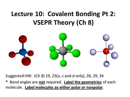 Lecture 10: Covalent Bonding Pt 2: VSEPR Theory (Ch 8) Suggested HW: (Ch 8) 19, 23(a, c and d only), 28, 29, 34 * Bond angles are not required. Label the.