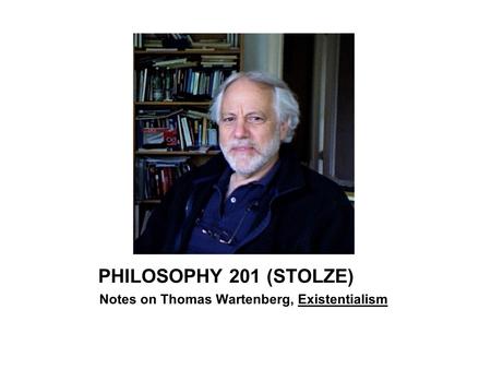 PHILOSOPHY 201 (STOLZE) Notes on Thomas Wartenberg, Existentialism.