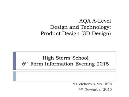 AQA A-Level Design and Technology: Product Design (3D Design) Mr Vickers & Ms Tiffin 4 th November 2015 High Storrs School 6 th Form Information Evening.