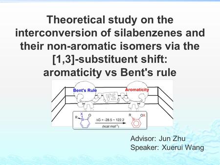 Advisor: Jun Zhu Speaker: Xuerui Wang Theoretical study on the interconversion of silabenzenes and their non-aromatic isomers via the [1,3]-substituent.