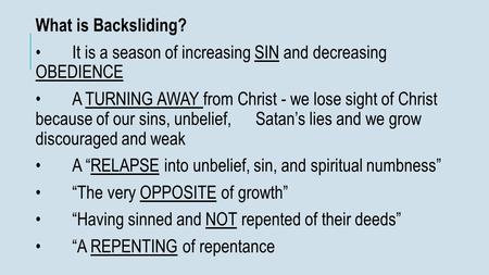 What is Backsliding? It is a season of increasing SIN and decreasing OBEDIENCE A TURNING AWAY from Christ - we lose sight of Christ because of our sins,