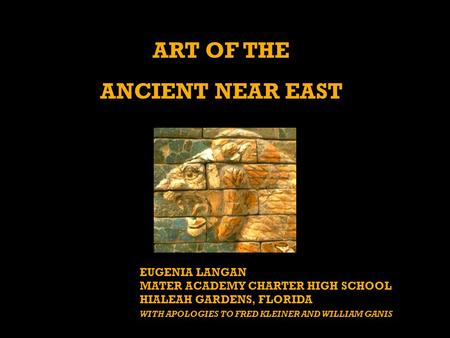 ART OF THE ANCIENT NEAR EAST EUGENIA LANGAN MATER ACADEMY CHARTER HIGH SCHOOL HIALEAH GARDENS, FLORIDA WITH APOLOGIES TO FRED KLEINER AND WILLIAM GANIS.