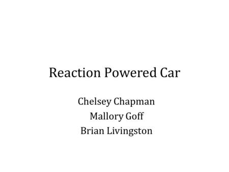 Reaction Powered Car Chelsey Chapman Mallory Goff Brian Livingston.