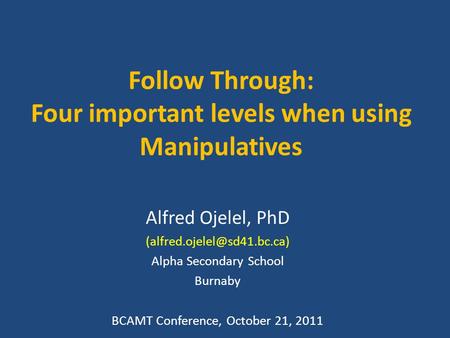 Follow Through: Four important levels when using Manipulatives Alfred Ojelel, PhD Alpha Secondary School Burnaby BCAMT Conference,