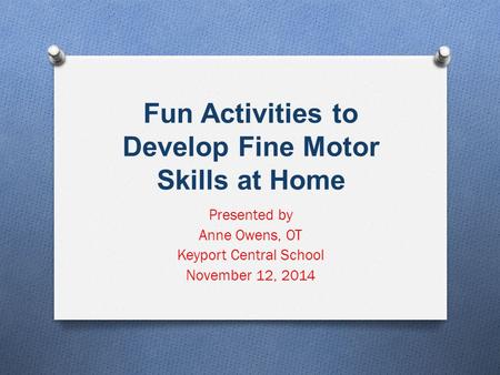 Fun Activities to Develop Fine Motor Skills at Home Presented by Anne Owens, OT Keyport Central School November 12, 2014.