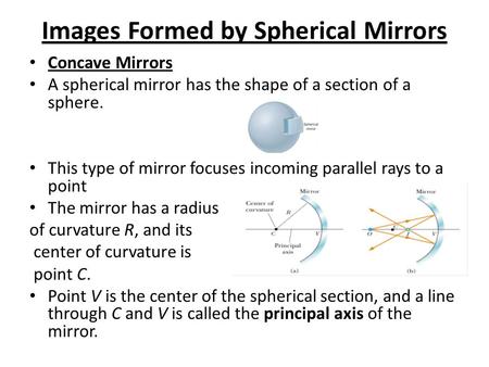 Images Formed by Spherical Mirrors Concave Mirrors A spherical mirror has the shape of a section of a sphere. This type of mirror focuses incoming parallel.