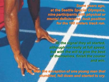Some years ago, at the Seattle Special Olympics, nine participants with physical or mental deficiencies, took position for the 100 meters track run. At.