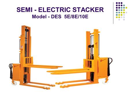 SEMI - ELECTRIC STACKER Model - DES 5E/8E/10E. PUMP Easy access to pump makes DES 5E/8E/10E, Easy to service WHEELS DES 5E/8E/10E are supplied with extra.