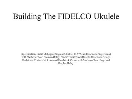 Building The FIDELCO Ukulele Specifications: Solid Mahogany Soprano Ukulele, 13.5” Scale Rosewood Fingerboard with Mother of Pearl Diamond Inlay, Black/Ivoroid/Black.