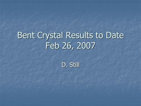 Bent Crystal Results to Date Feb 26, 2007 D. Still.