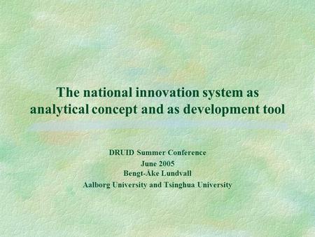 The national innovation system as analytical concept and as development tool DRUID Summer Conference June 2005 Bengt-Åke Lundvall Aalborg University and.