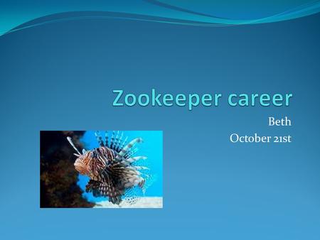 Beth October 21st. What I would like to know…. Questions Answers What do you do exactly? What does it take to be a zookeeper? What kind of education do.