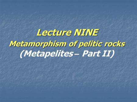 Lecture NINE Metamorphism of pelitic rocks Lecture NINE Metamorphism of pelitic rocks (Metapelites – Part II)