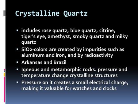 Crystalline Quartz  includes rose quartz, blue quartz, citrine, tiger's eye, amethyst, smoky quartz and milky quartz  SiO2-colors are created by impurities.