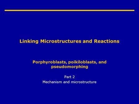 Linking Microstructures and Reactions Porphyroblasts, poikiloblasts, and pseudomorphing Part 2 Mechanism and microstructure.