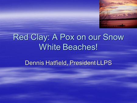 Red Clay: A Pox on our Snow White Beaches! Dennis Hatfield, President LLPS.