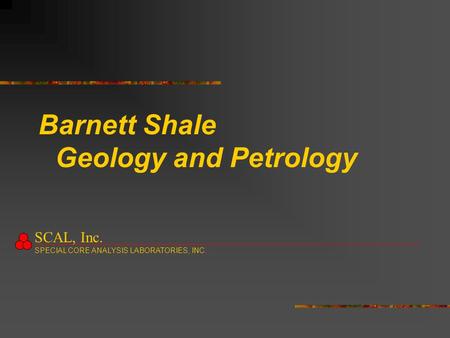 Barnett Shale Geology and Petrology SCAL, Inc. SPECIAL CORE ANALYSIS LABORATORIES, INC.