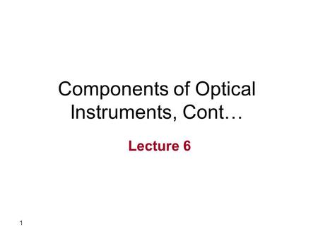 1 Components of Optical Instruments, Cont… Lecture 6.