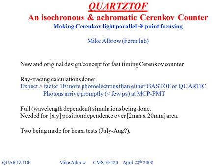 QUARTZTOFMike Albrow CMS-FP420 April 28 th 2008 QUARTZTOF An isochronous & achromatic Cerenkov Counter Making Cerenkov light parallel  point focusing.