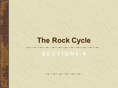 The Rock Cycle S E C T I O N 5 - 6.