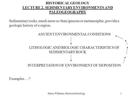 Harry Williams, Historical Geology1 HISTORICAL GEOLOGY LECTURE 2. SEDIMENTARY ENVIRONMENTS AND PALEOGEOGRAPHY Sedimentary rocks, much more so than igneous.